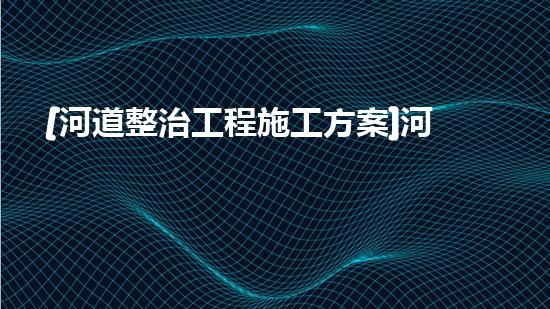 [河道整治工程施工方案]河道治理工程施工方案范本（河道治理工程施工內(nèi)容）